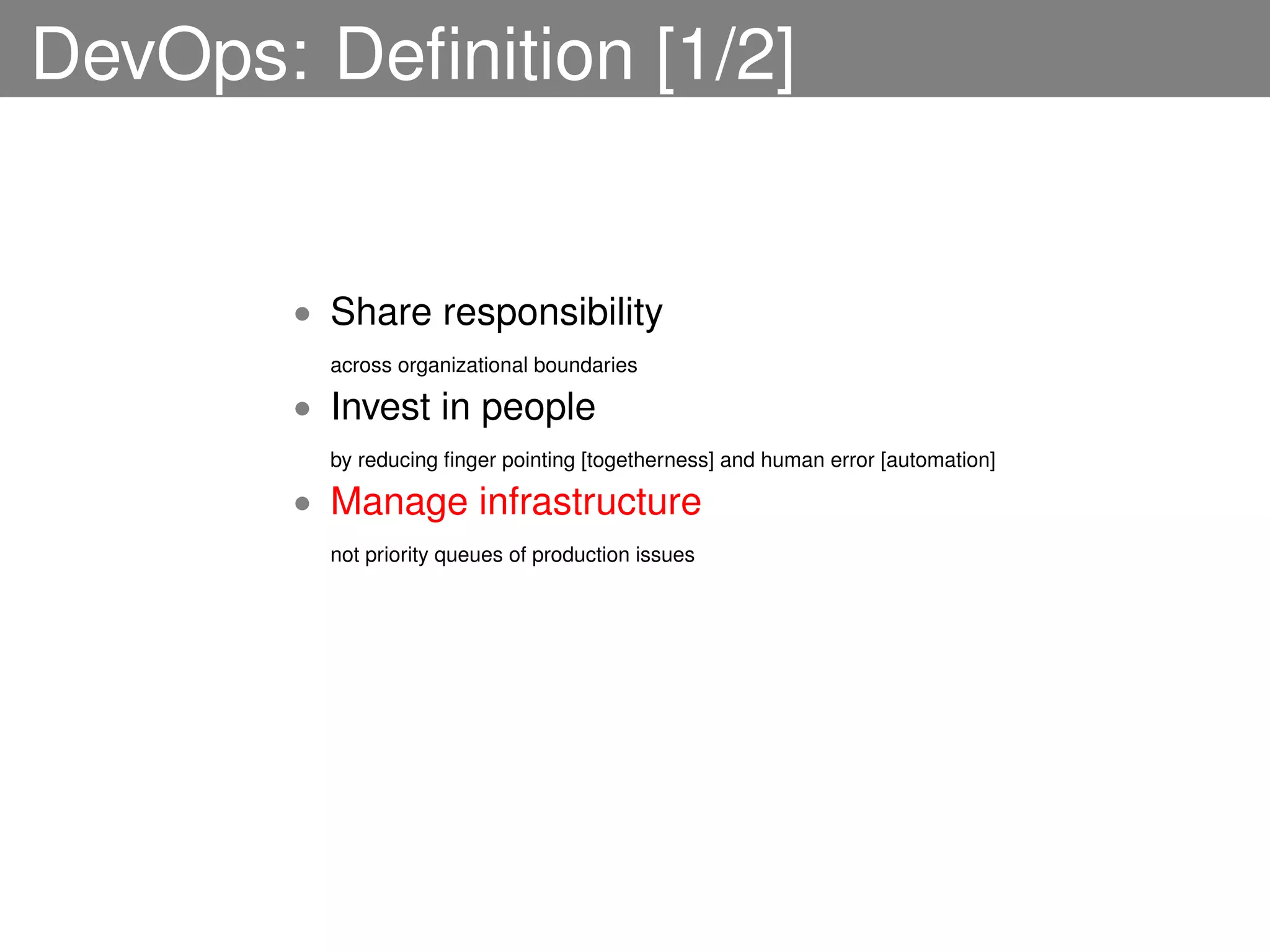 DevOps: Deﬁnition [1/2]


       • Share responsibility
         across organizational boundaries

       • Invest in people
         by reducing ﬁnger pointing [togetherness] and human error [automation]

       • Manage infrastructure
         not priority queues of production issues
 