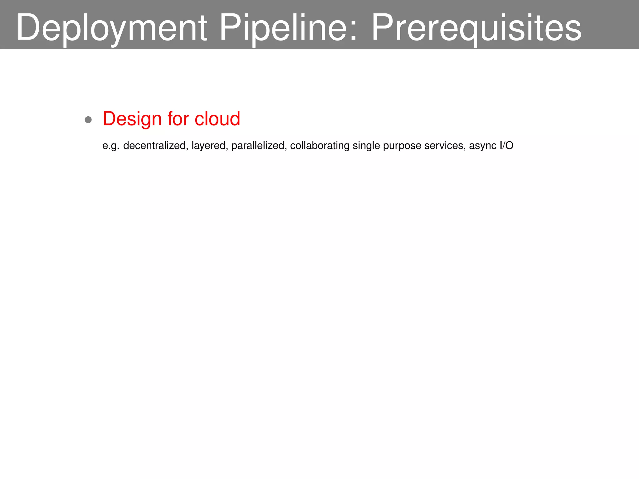 Deployment Pipeline: Prerequisites

    • Design for cloud
      e.g. decentralized, layered, parallelized, collaborating single purpose services, async I/O
 