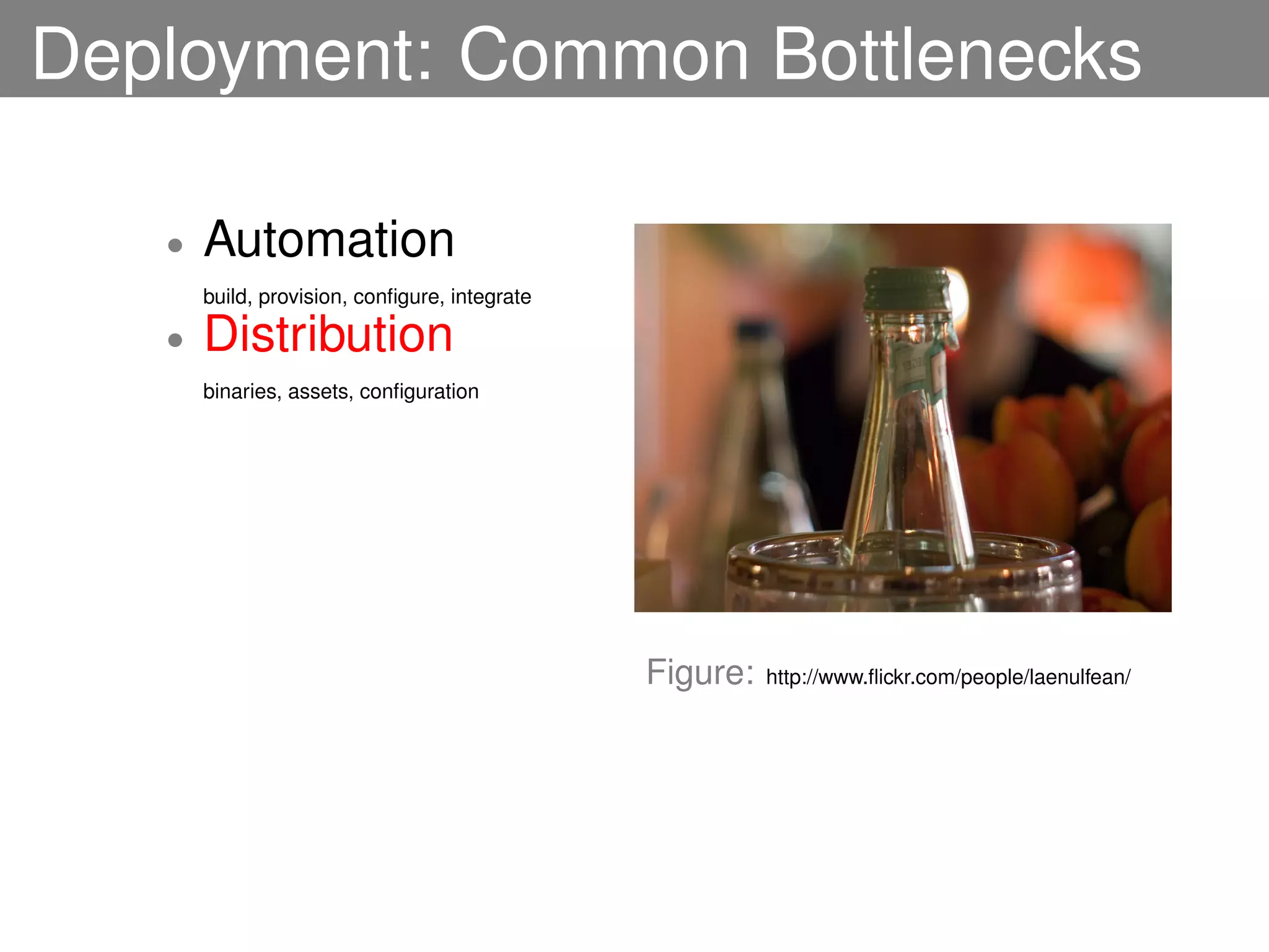 Deployment: Common Bottlenecks

   •   Automation
       build, provision, conﬁgure, integrate

   •   Distribution
       binaries, assets, conﬁguration




                                               Figure:   http://www.ﬂickr.com/people/laenulfean/
 