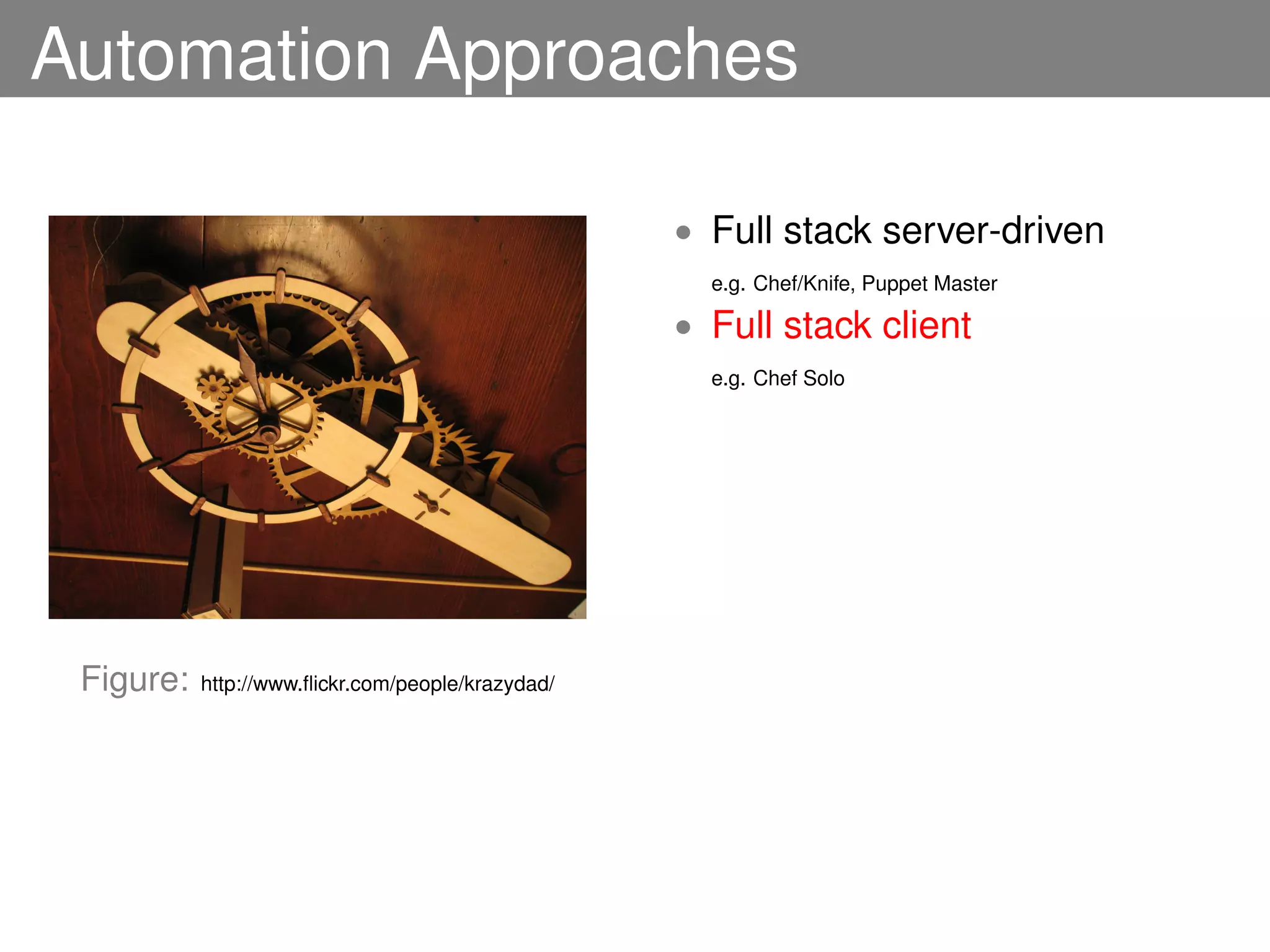 Automation Approaches

                                                   • Full stack server-driven
                                                     e.g. Chef/Knife, Puppet Master

                                                   • Full stack client
                                                     e.g. Chef Solo




 Figure:   http://www.ﬂickr.com/people/krazydad/
 
