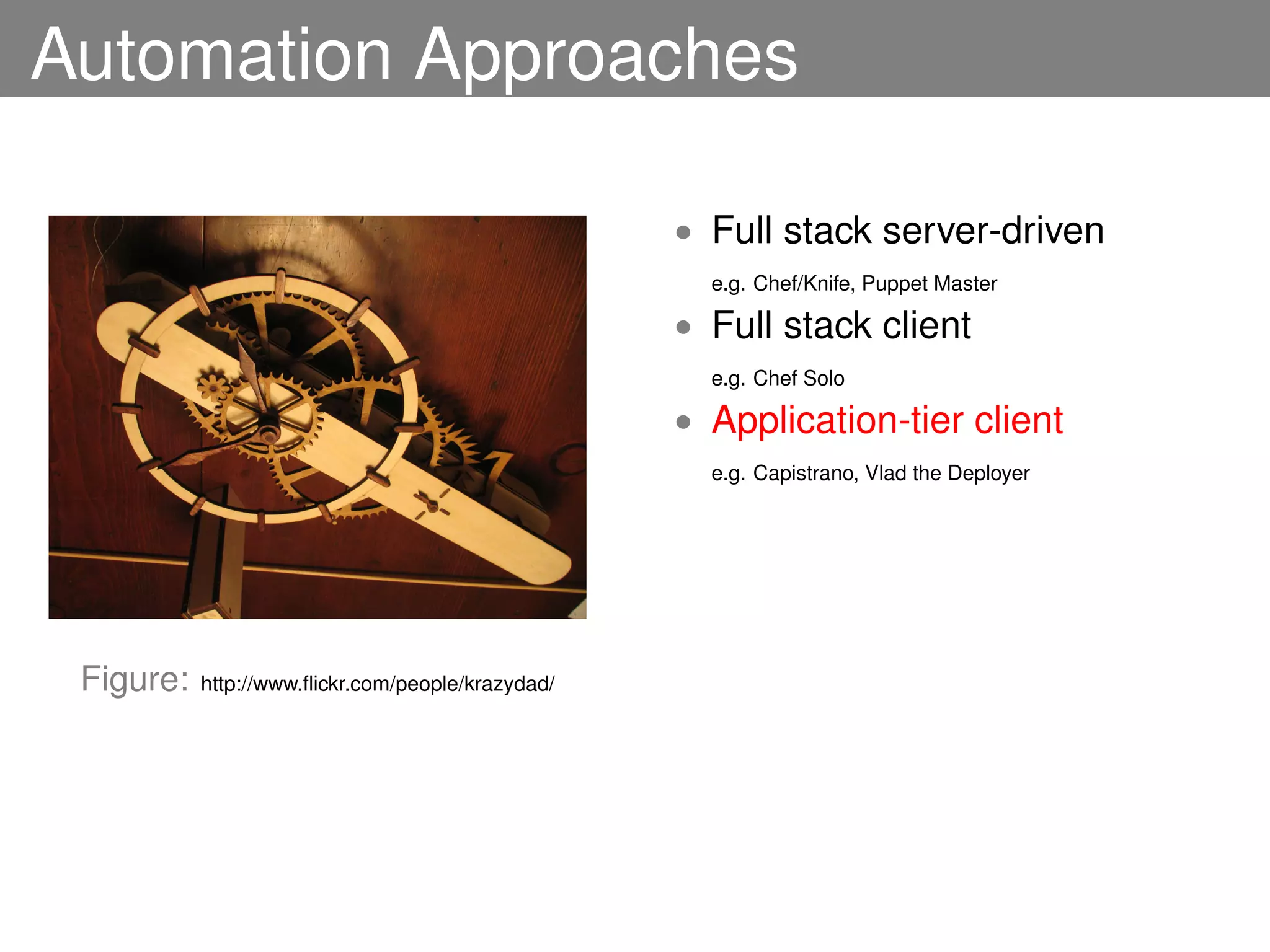 Automation Approaches

                                                   • Full stack server-driven
                                                     e.g. Chef/Knife, Puppet Master

                                                   • Full stack client
                                                     e.g. Chef Solo

                                                   • Application-tier client
                                                     e.g. Capistrano, Vlad the Deployer




 Figure:   http://www.ﬂickr.com/people/krazydad/
 