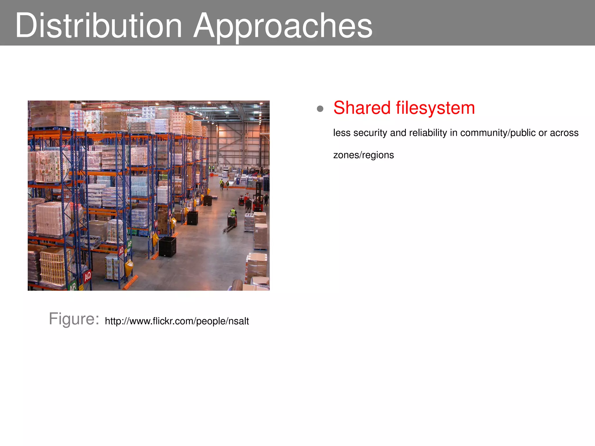 Distribution Approaches

                                                • Shared ﬁlesystem
                                                 less security and reliability in community/public or across

                                                 zones/regions




  Figure:   http://www.ﬂickr.com/people/nsalt
 