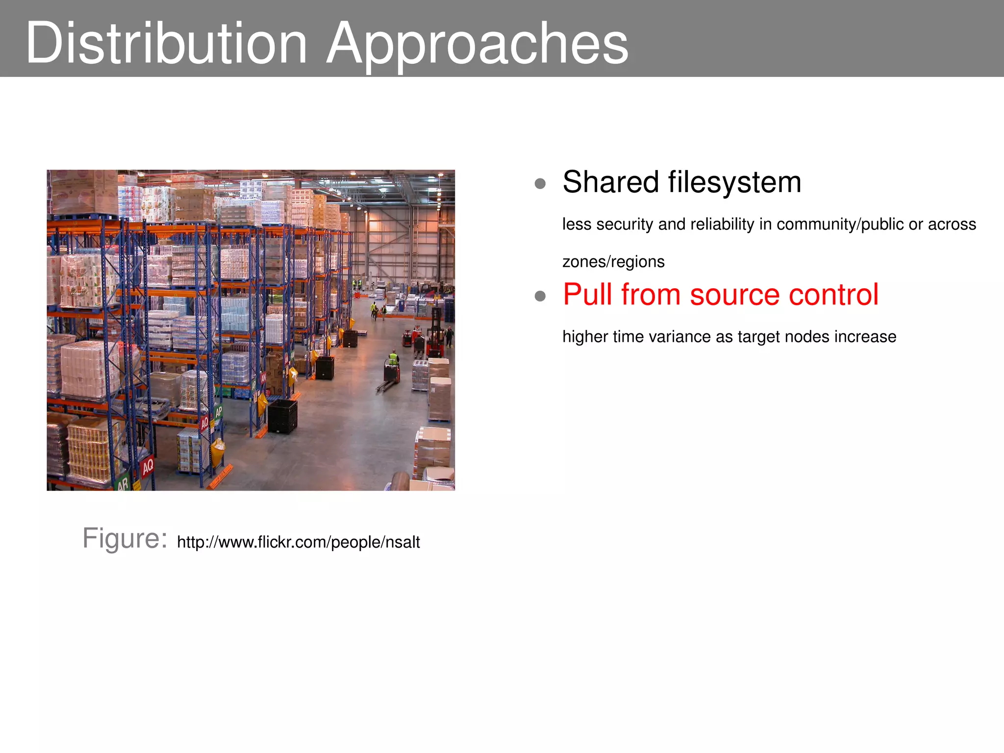 Distribution Approaches

                                                • Shared ﬁlesystem
                                                  less security and reliability in community/public or across

                                                  zones/regions

                                                • Pull from source control
                                                  higher time variance as target nodes increase




  Figure:   http://www.ﬂickr.com/people/nsalt
 