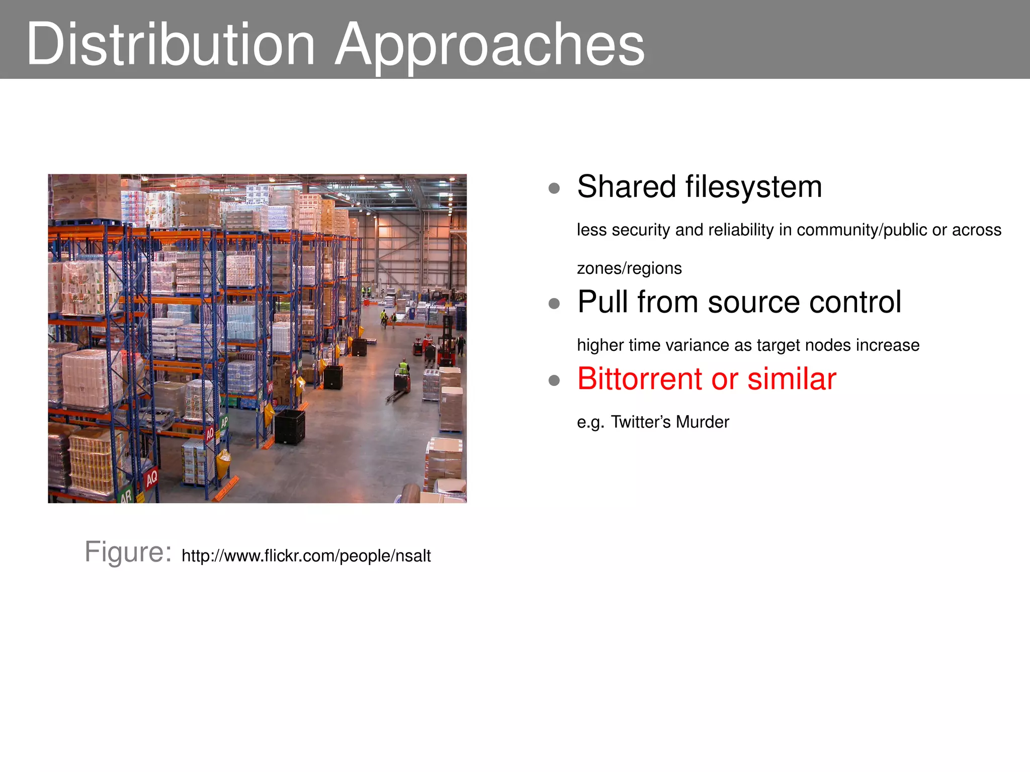 Distribution Approaches

                                                • Shared ﬁlesystem
                                                  less security and reliability in community/public or across

                                                  zones/regions

                                                • Pull from source control
                                                  higher time variance as target nodes increase

                                                • Bittorrent or similar
                                                  e.g. Twitter’s Murder




  Figure:   http://www.ﬂickr.com/people/nsalt
 