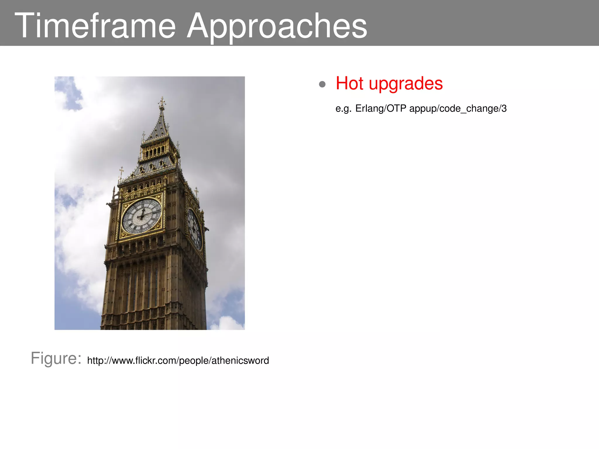 Timeframe Approaches
                                                     • Hot upgrades
                                                      e.g. Erlang/OTP appup/code_change/3




Figure:   http://www.ﬂickr.com/people/athenicsword
 