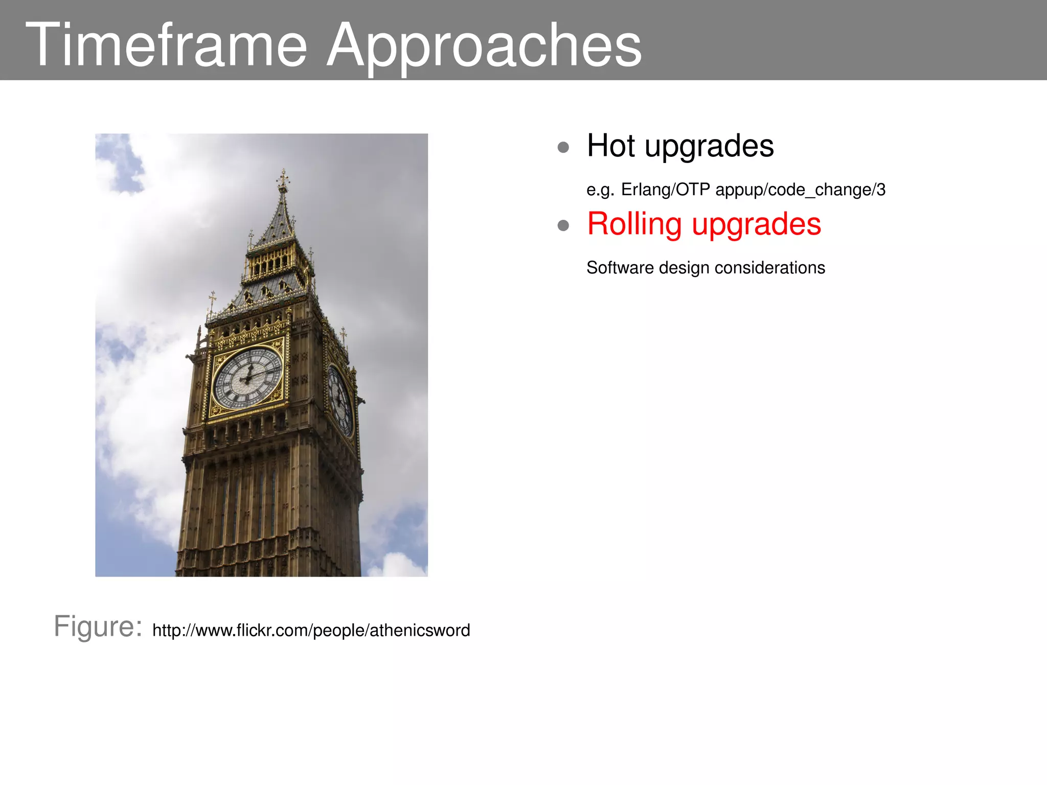 Timeframe Approaches
                                                     • Hot upgrades
                                                       e.g. Erlang/OTP appup/code_change/3

                                                     • Rolling upgrades
                                                       Software design considerations




Figure:   http://www.ﬂickr.com/people/athenicsword
 