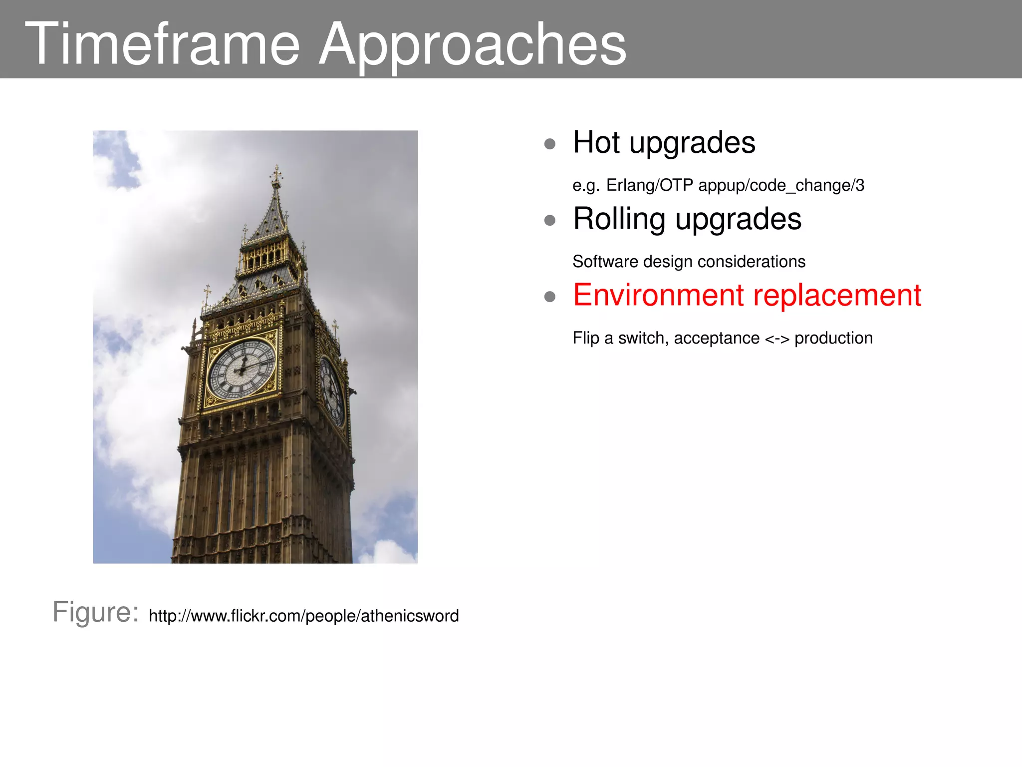 Timeframe Approaches
                                                     • Hot upgrades
                                                       e.g. Erlang/OTP appup/code_change/3

                                                     • Rolling upgrades
                                                       Software design considerations

                                                     • Environment replacement
                                                       Flip a switch, acceptance <-> production




Figure:   http://www.ﬂickr.com/people/athenicsword
 