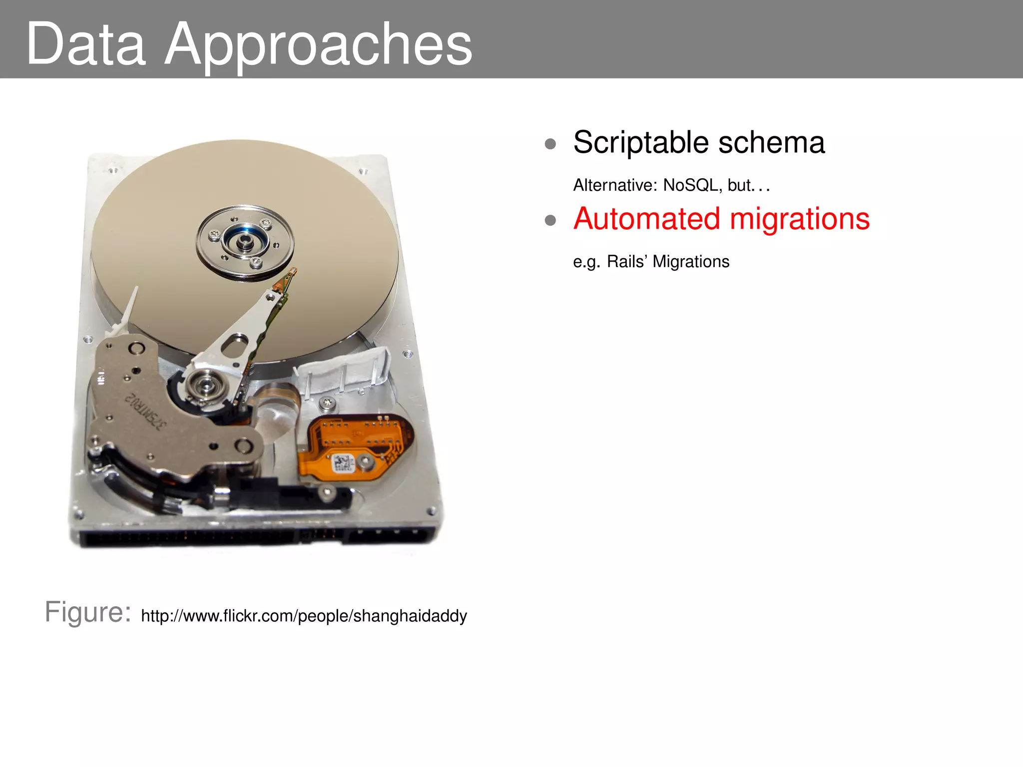 Data Approaches
                                                      • Scriptable schema
                                                        Alternative: NoSQL, but. . .

                                                      • Automated migrations
                                                        e.g. Rails’ Migrations




Figure:   http://www.ﬂickr.com/people/shanghaidaddy
 