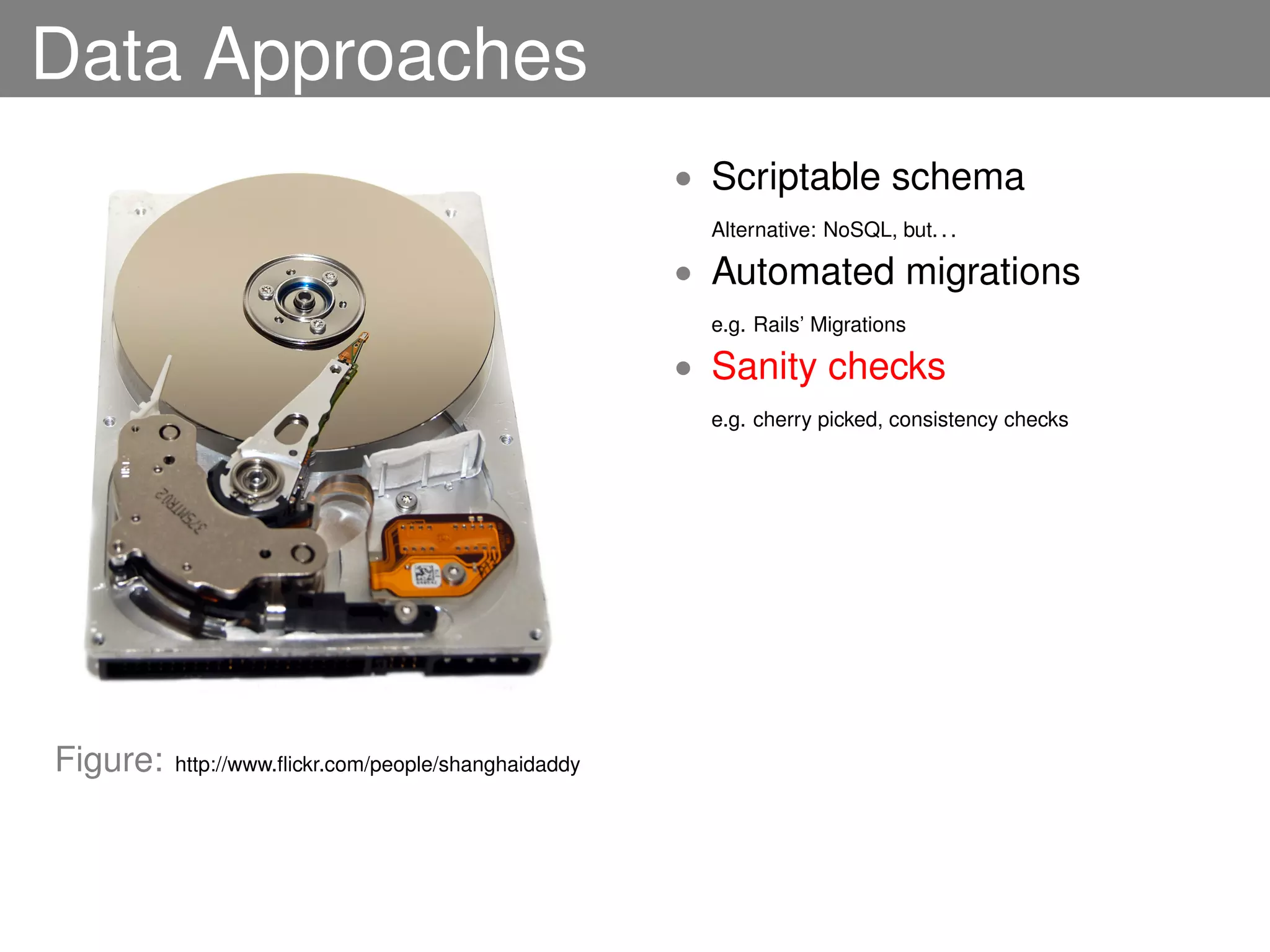 Data Approaches
                                                      • Scriptable schema
                                                        Alternative: NoSQL, but. . .

                                                      • Automated migrations
                                                        e.g. Rails’ Migrations

                                                      • Sanity checks
                                                        e.g. cherry picked, consistency checks




Figure:   http://www.ﬂickr.com/people/shanghaidaddy
 