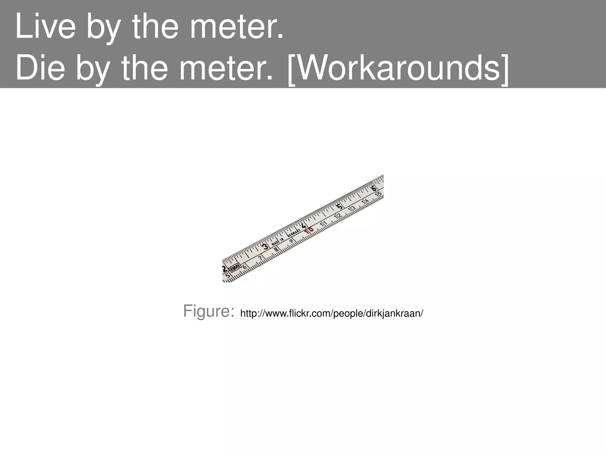 Live by the meter.
Die by the meter. [Workarounds]




          Figure:   http://www.ﬂickr.com/people/dirkjankraan/
 