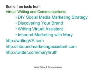 Some free tools from  Virtual Writing and Communications : DIY Social Media Marketing Strategy Discovering Your Brand Writing Virtual Assistant Inbound Marketing with Mary http://writingVA.com http://inboundmarketingassistant.com http://twitter.com/maryhruth 