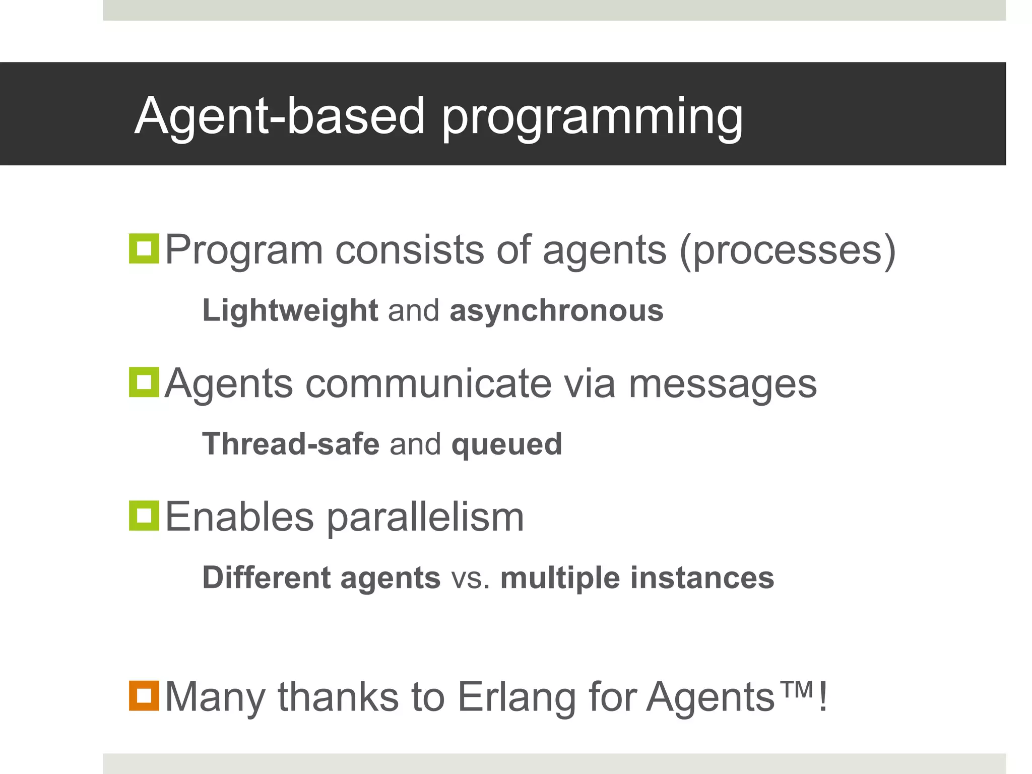 Agent-based programmingProgram consists of agents (processes)Lightweight and asynchronousAgents communicate via messagesThread-safe and queuedEnables parallelismDifferent agents vs. multiple instancesMany thanks to Erlang for Agents™!
