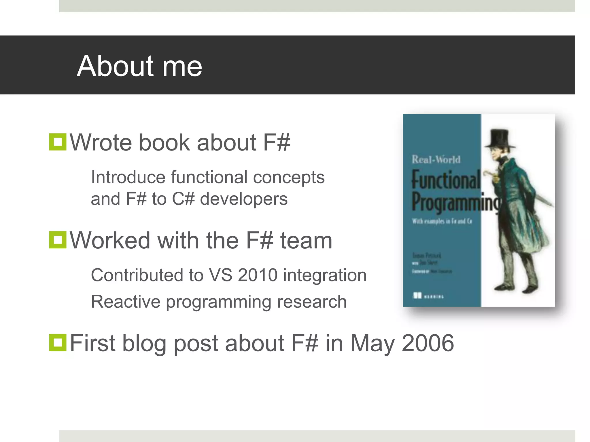 About meWrote book about F#Introduce functional conceptsand F# to C# developersWorked with the F# teamContributed to VS 2010 integrationReactive programming researchFirst blog post about F# in May 2006