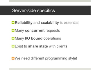 Server-side specificsReliability and scalability is essentialMany concurrent requestsMany I/O bound operationsExist to share state with clientsWe need different programming style!