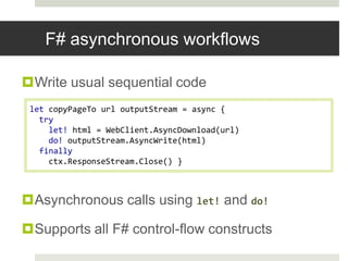 F# asynchronous workflowsWrite usual sequential codeAsynchronous calls using let!and do!Supports all F# control-flow constructslet copyPageTourloutputStream = async { try     let! html = WebClient.AsyncDownload(url)do! outputStream.AsyncWrite(html) finally ctx.ResponseStream.Close()}