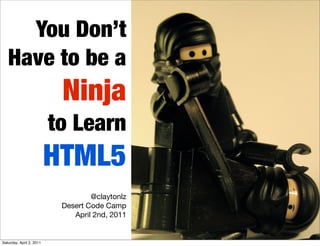 You Don’t
   Have to be a
                           Ninja
                          to Learn
                          HTML5
                                   @claytonlz
                           Desert Code Camp
                              April 2nd, 2011


Saturday, April 2, 2011
 