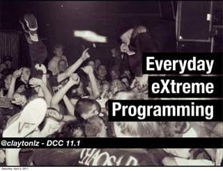Everyday
                               eXtreme
                          Programming
@claytonlz - DCC 11.1


Saturday, April 2, 2011
 