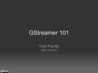 GStreamer 101 Yuvi Panda http://yuvi.in 