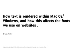 How text is rendered within Mac OS/
Windows, and how this affects the fonts
we use on websites .
By Jack Armley




How text is rendered within Mac OS/Windows, and how this affects the fonts we use on websites | Slide 1
 