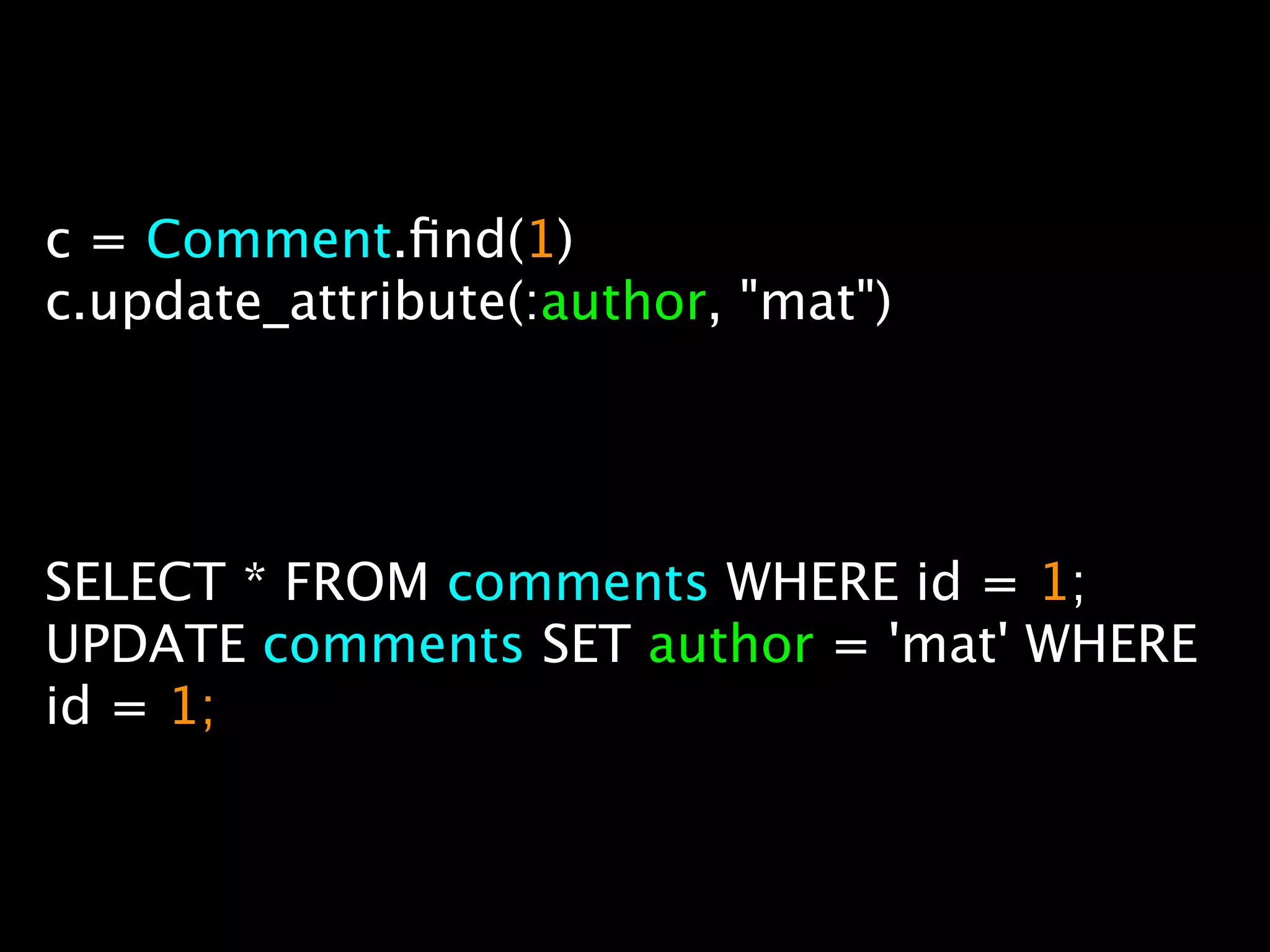 c = Comment.ﬁnd(1)
c.update_attribute(:author, "mat")




SELECT * FROM comments WHERE id = 1;
UPDATE comments SET author = 'mat' WHERE
id = 1;
 