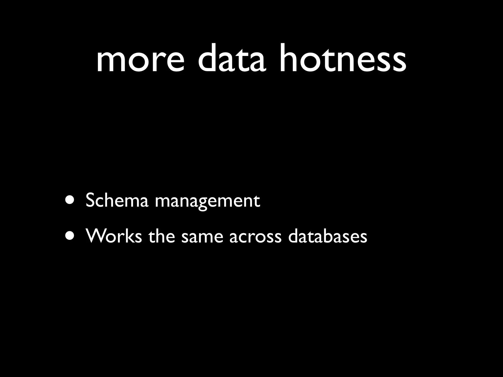 more data hotness


• Schema management
• Works the same across databases
 