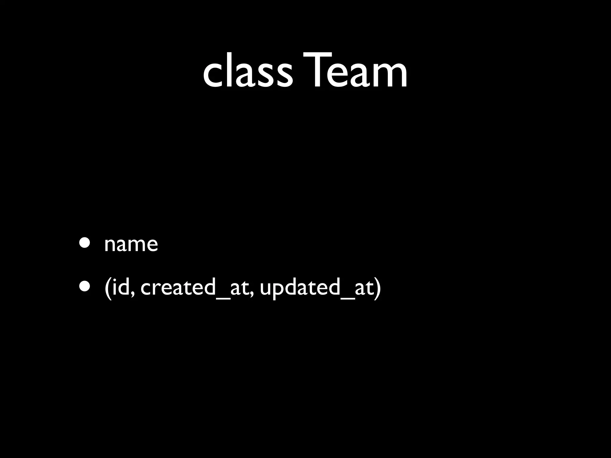 class Team


• name
• (id, created_at, updated_at)
 