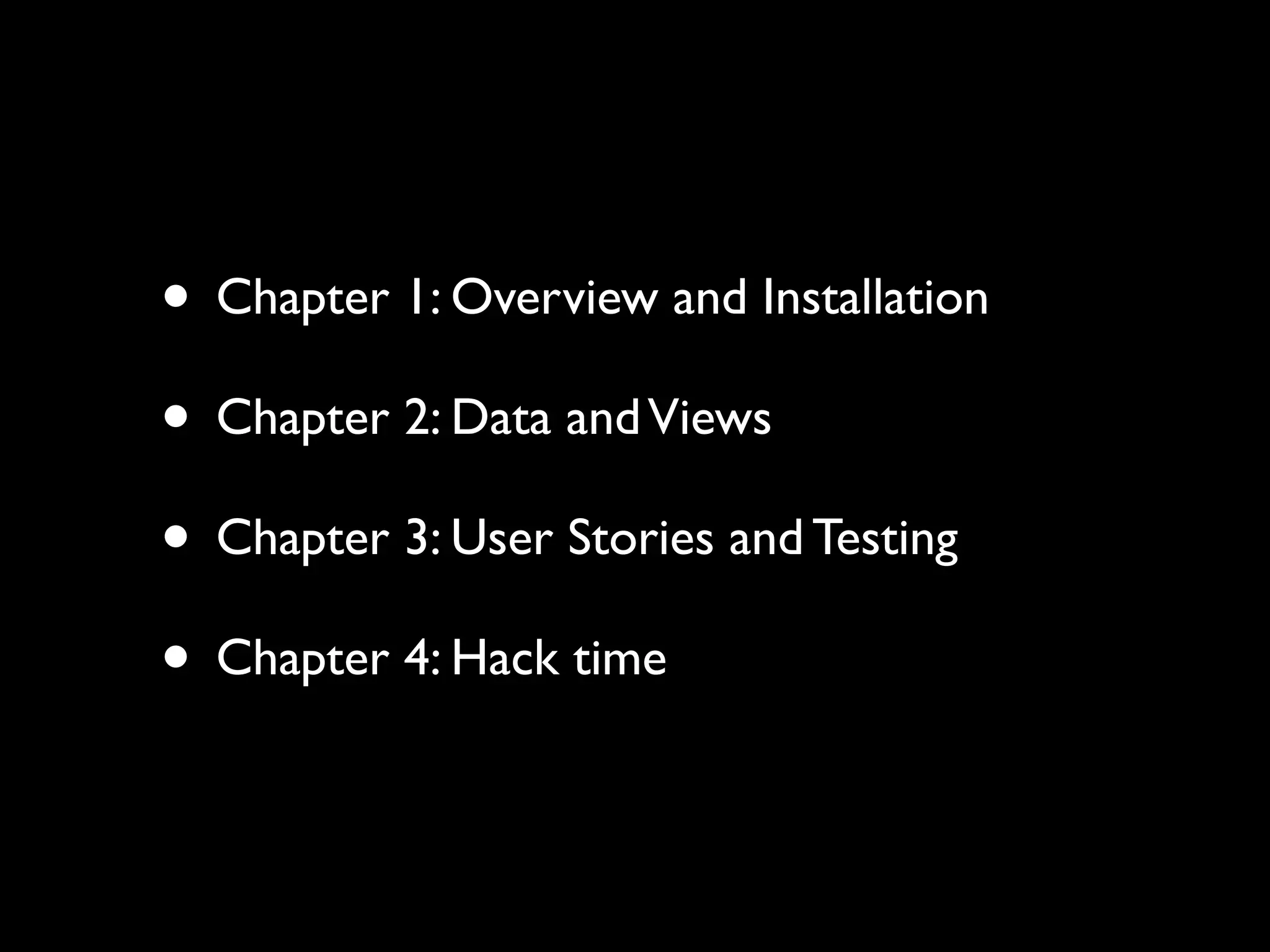 • Chapter 1: Overview and Installation
• Chapter 2: Data and Views
• Chapter 3: User Stories and Testing
• Chapter 4: Hack time
 