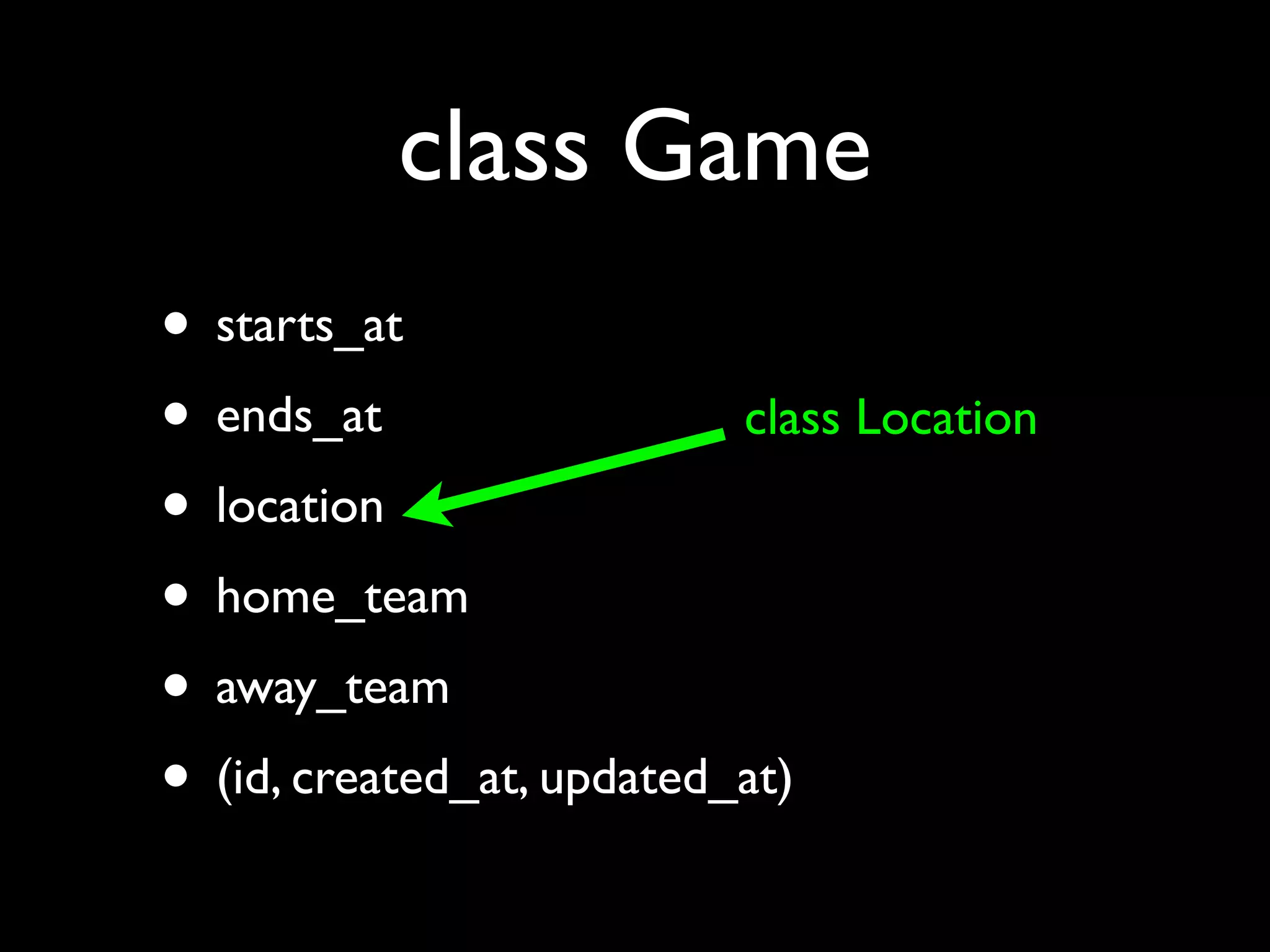 class Game
• starts_at
• ends_at                  class Location
• location
• home_team
• away_team
• (id, created_at, updated_at)
 