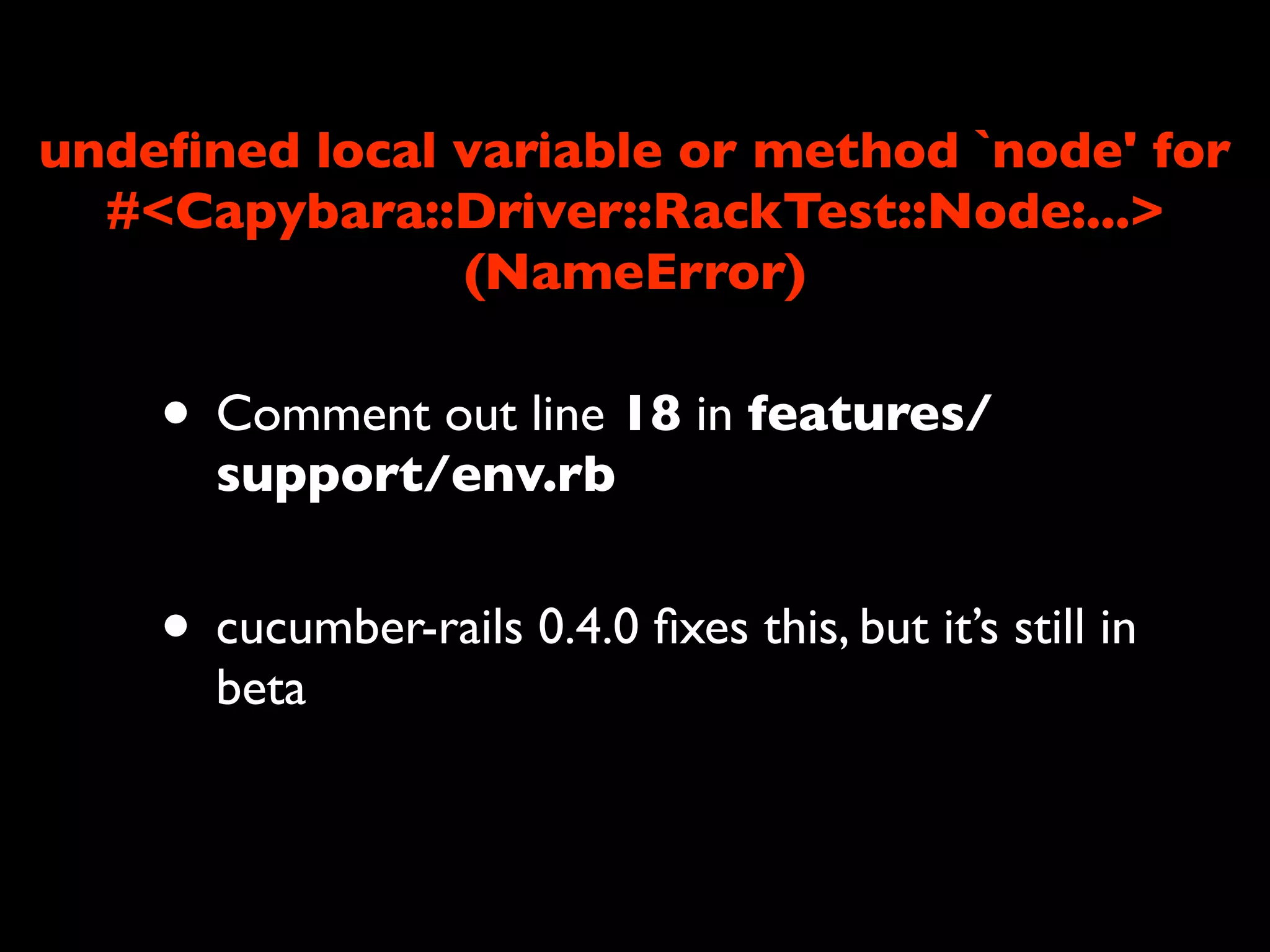 undeﬁned local variable or method `node' for
  #<Capybara::Driver::RackTest::Node:...>
               (NameError)

    • Comment out line 18 in features/
      support/env.rb


    • cucumber-rails 0.4.0 ﬁxes this, but it’s still in
      beta
 