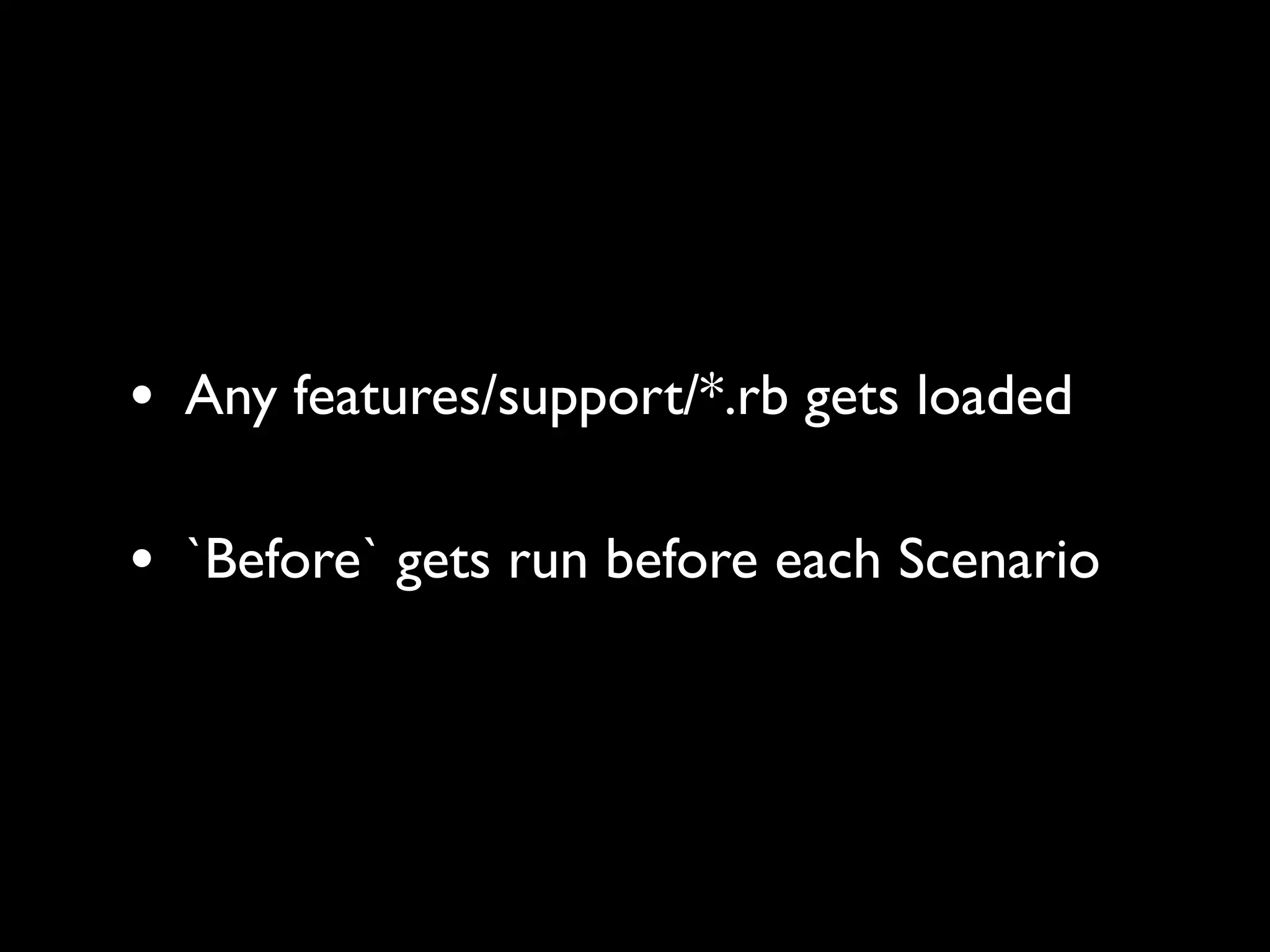 • Any features/support/*.rb gets loaded

• `Before` gets run before each Scenario
 