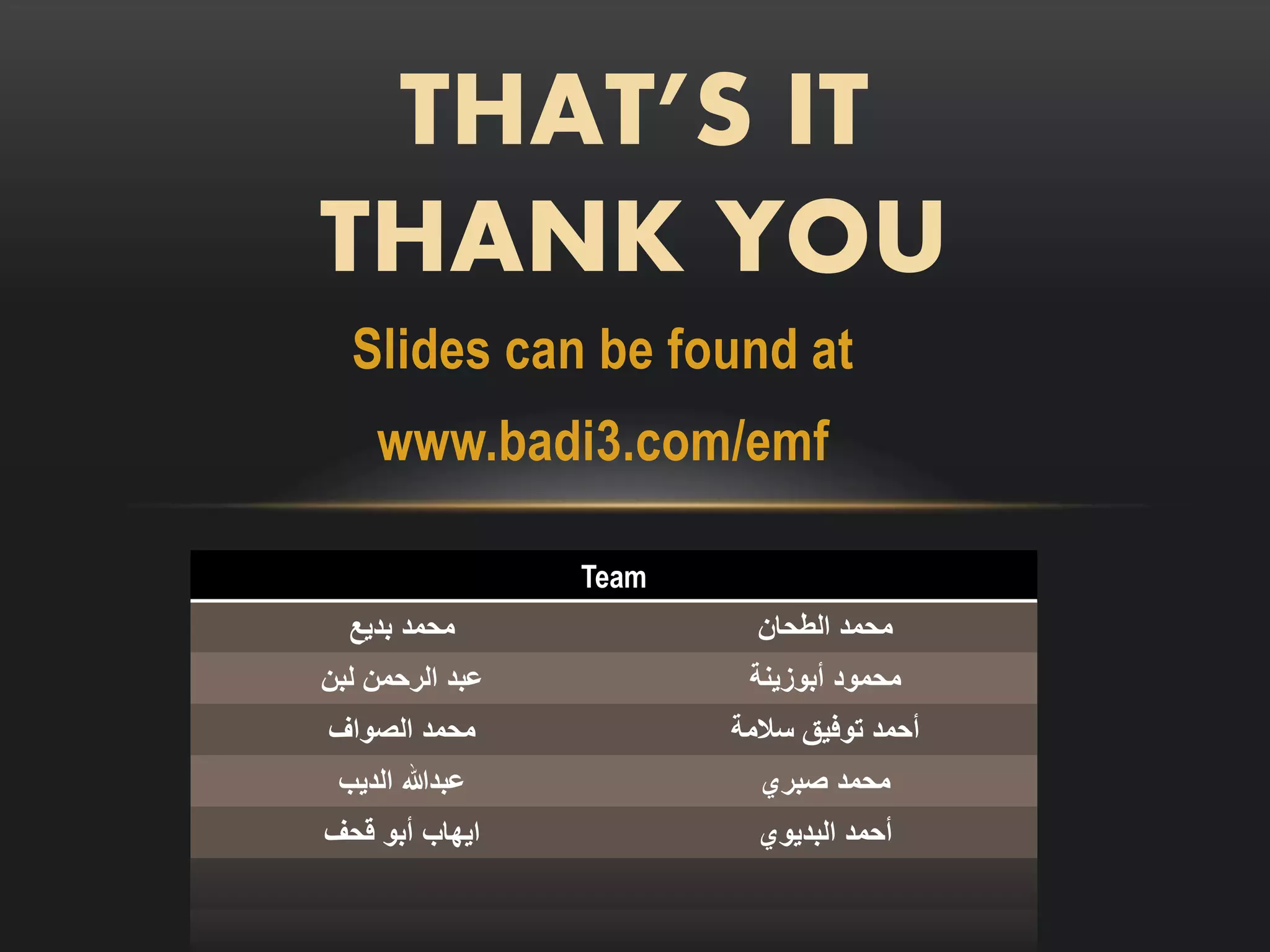 ‫‪THAT’S IT‬‬
‫‪THANK YOU‬‬
  ‫‪Slides can be found at‬‬
    ‫‪www.badi3.com/emf‬‬

                 ‫‪Team‬‬
  ‫محمد بديع‬               ‫محمد الطحان‬
‫عبد الرحمن لبن‬           ‫محمود أبوزينة‬
‫محمد الصواف‬             ‫أحمد توفيق سالمة‬
 ‫عبدهللا الديب‬            ‫محمد صبري‬
‫ايهاب أبو قحف‬             ‫أحمد البديوي‬
 