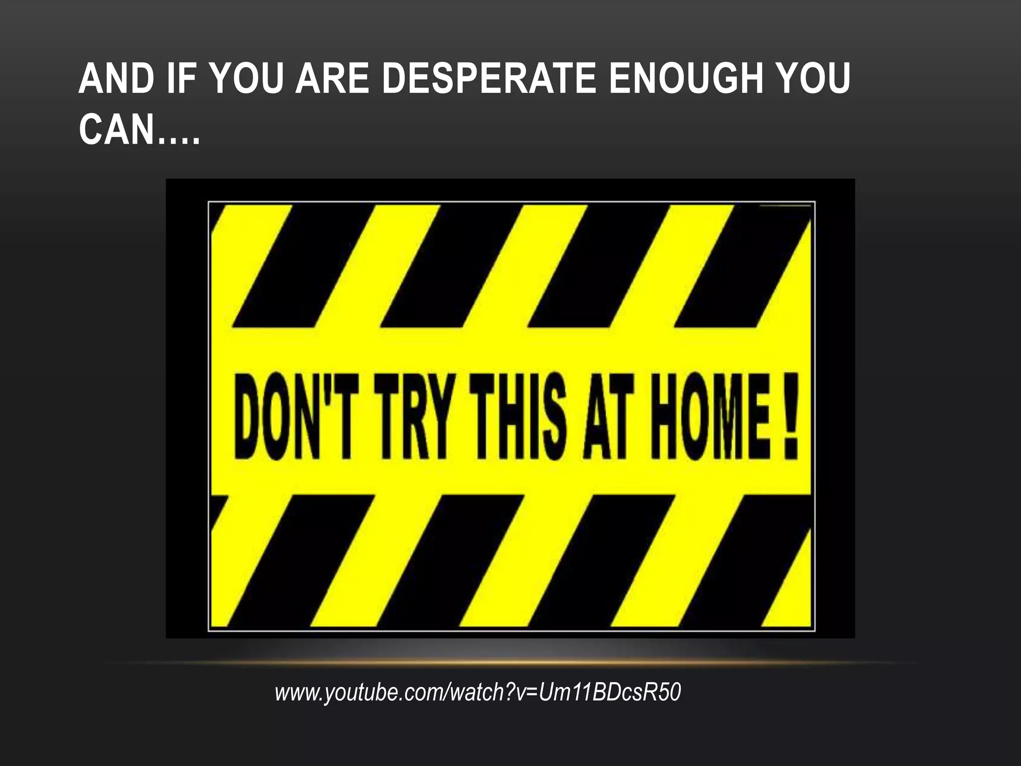 AND IF YOU ARE DESPERATE ENOUGH YOU
CAN….




        www.youtube.com/watch?v=Um11BDcsR50
 