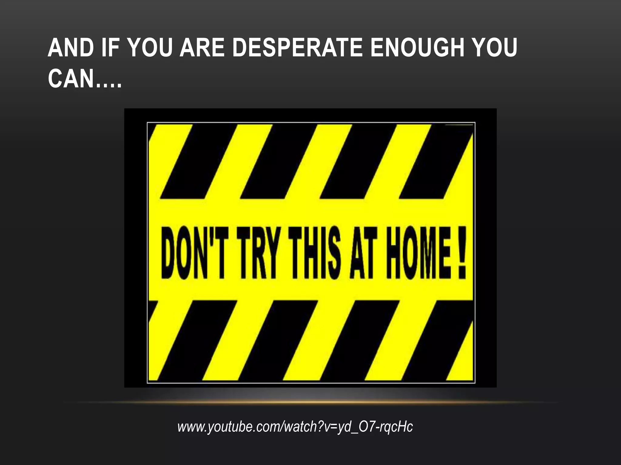 AND IF YOU ARE DESPERATE ENOUGH YOU
CAN….




         www.youtube.com/watch?v=yd_O7-rqcHc
 