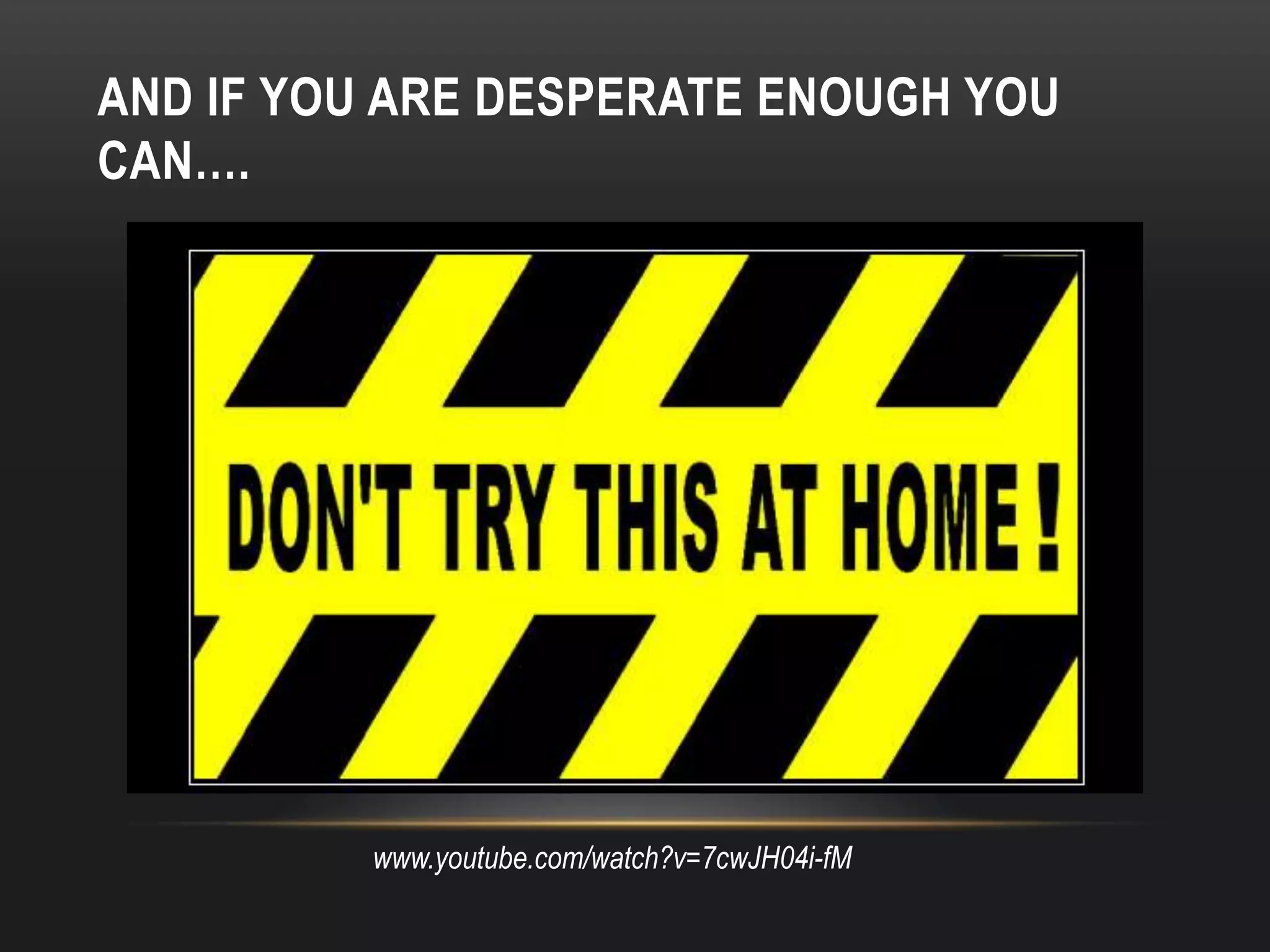 AND IF YOU ARE DESPERATE ENOUGH YOU
CAN….




          www.youtube.com/watch?v=7cwJH04i-fM
 