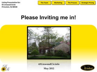 Listing Presentation for:          The Team      Marketing   The Process   Strategic Pricing
65 Linwood Circle
Princeton, NJ 08540




                            Please Inviting me in!




                                  65LinwoodCir.info
                                      May 2012
 