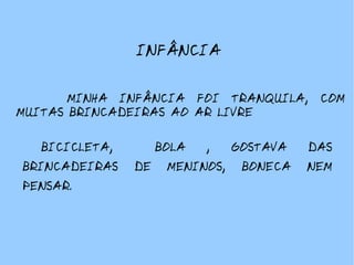 MINHA INFÂNCIA FOI TRANQUILA, COM MUITAS BRINCADEIRAS AO AR LIVRE BICICLETA, BOLA , GOSTAVA DAS BRINCADEIRAS DE MENINOS, BONECA NEM PENSAR. INFÂNCIA
