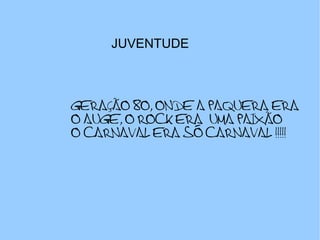 JUVENTUDE GERAÇÃO 80, ONDE A PAQUERA ERA O AUGE, O ROCK ERA UMA PAIXÃO O CARNAVAL ERA SÓ CARNAVAL !!!!!