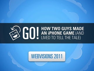 GO!
      HOW TWO GUYS MADE
      AN iPHONE GAME (AND
      LIVED TO TELL THE TALE)



 WEBVISIONS 2011
 