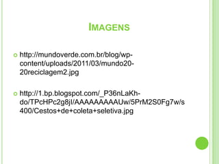 http://mundoverde.com.br/blog/wp-content/uploads/2011/03/mundo20-20reciclagem2.jpghttp://1.bp.blogspot.com/_P36nLaKh-do/TPcHPc2g8jI/AAAAAAAAAUw/5PrM2S0Fg7w/s400/Cestos+de+coleta+seletiva.jpgImagens