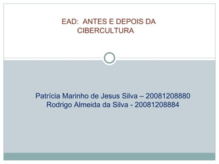 EAD:  ANTES E DEPOIS DA CIBERCULTURA     Patrícia Marinho de Jesus Silva – 20081208880 Rodrigo Almeida da Silva - 20081208884 