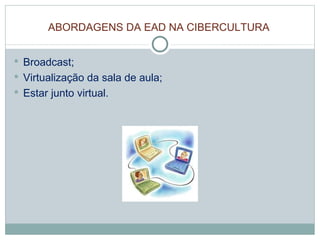 ABORDAGENS DA EAD NA CIBERCULTURA Broadcast; Virtualização da sala de aula; Estar junto virtual. 