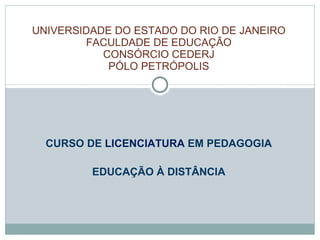 CURSO DE  LICENCIATURA  EM PEDAGOGIA EDUCAÇÃO À DISTÂNCIA UNIVERSIDADE DO ESTADO DO RIO DE JANEIRO FACULDADE DE EDUCAÇÃO CONSÓRCIO CEDERJ PÓLO PETRÓPOLIS 