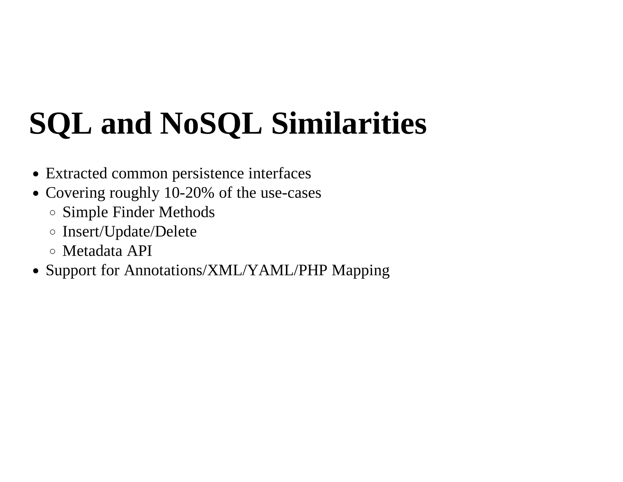 SQL and NoSQL Similarities
 Extracted common persistence interfaces
 Covering roughly 10-20% of the use-cases
   Simple Finder Methods
   Insert/Update/Delete
   Metadata API
 Support for Annotations/XML/YAML/PHP Mapping
 