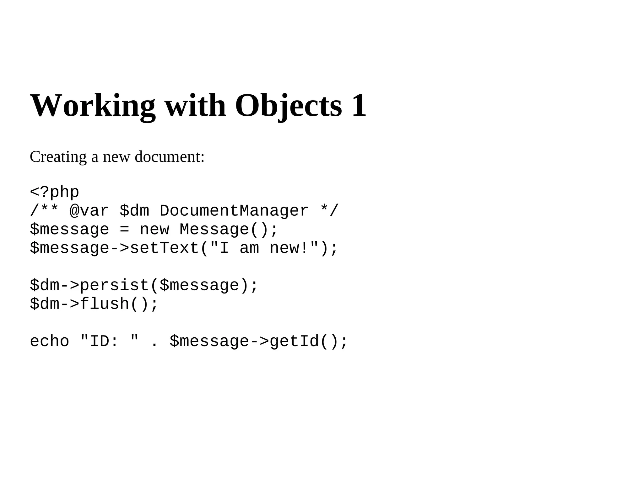 Working with Objects 1
Creating a new document:

<?php
/** @var $dm DocumentManager */
$message = new Message();
$message->setText("I am new!");

$dm->persist($message);
$dm->flush();

echo "ID: " . $message->getId();
 