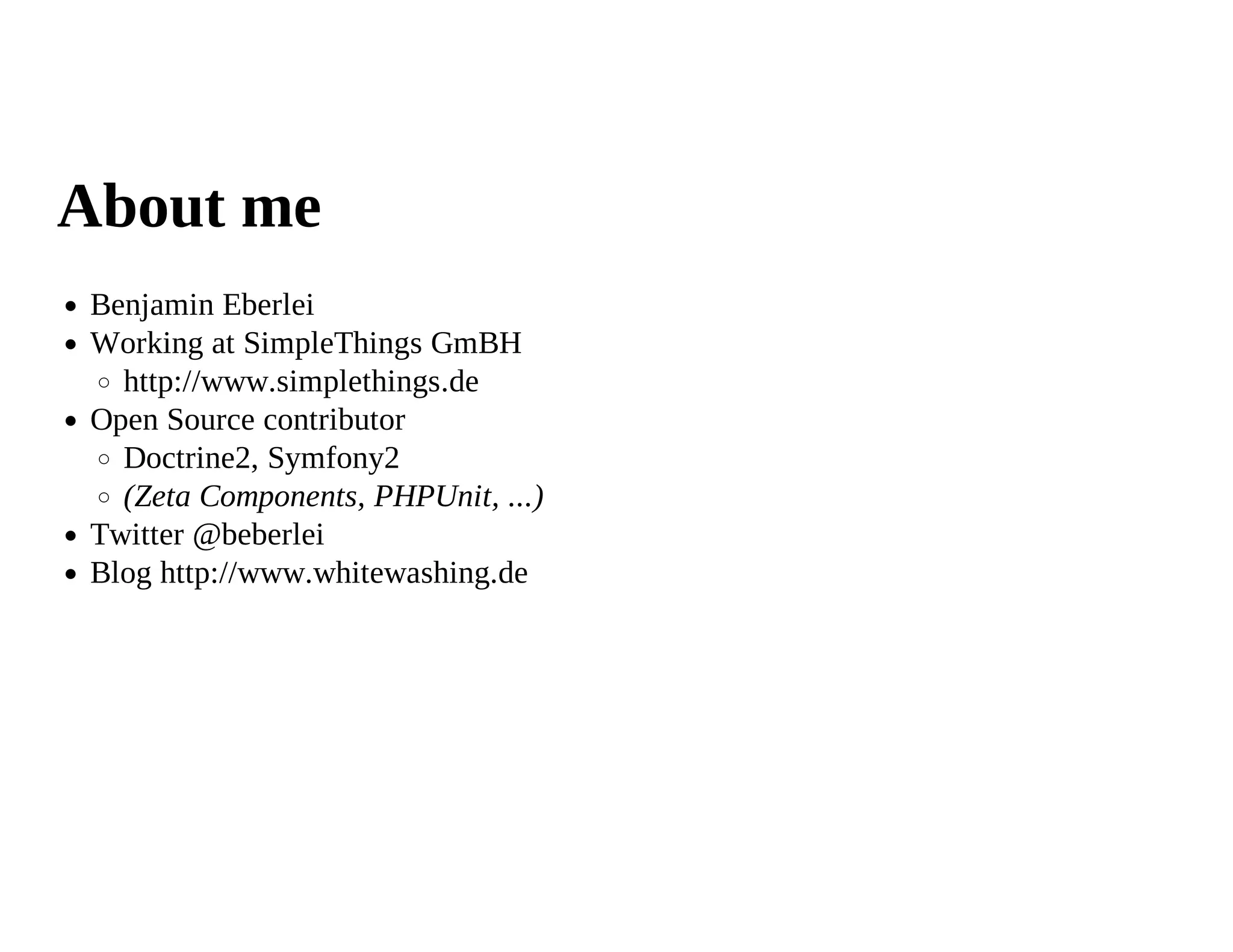 About me
 Benjamin Eberlei
 Working at SimpleThings GmBH
   http://www.simplethings.de
 Open Source contributor
   Doctrine2, Symfony2
   (Zeta Components, PHPUnit, ...)
 Twitter @beberlei
 Blog http://www.whitewashing.de
 