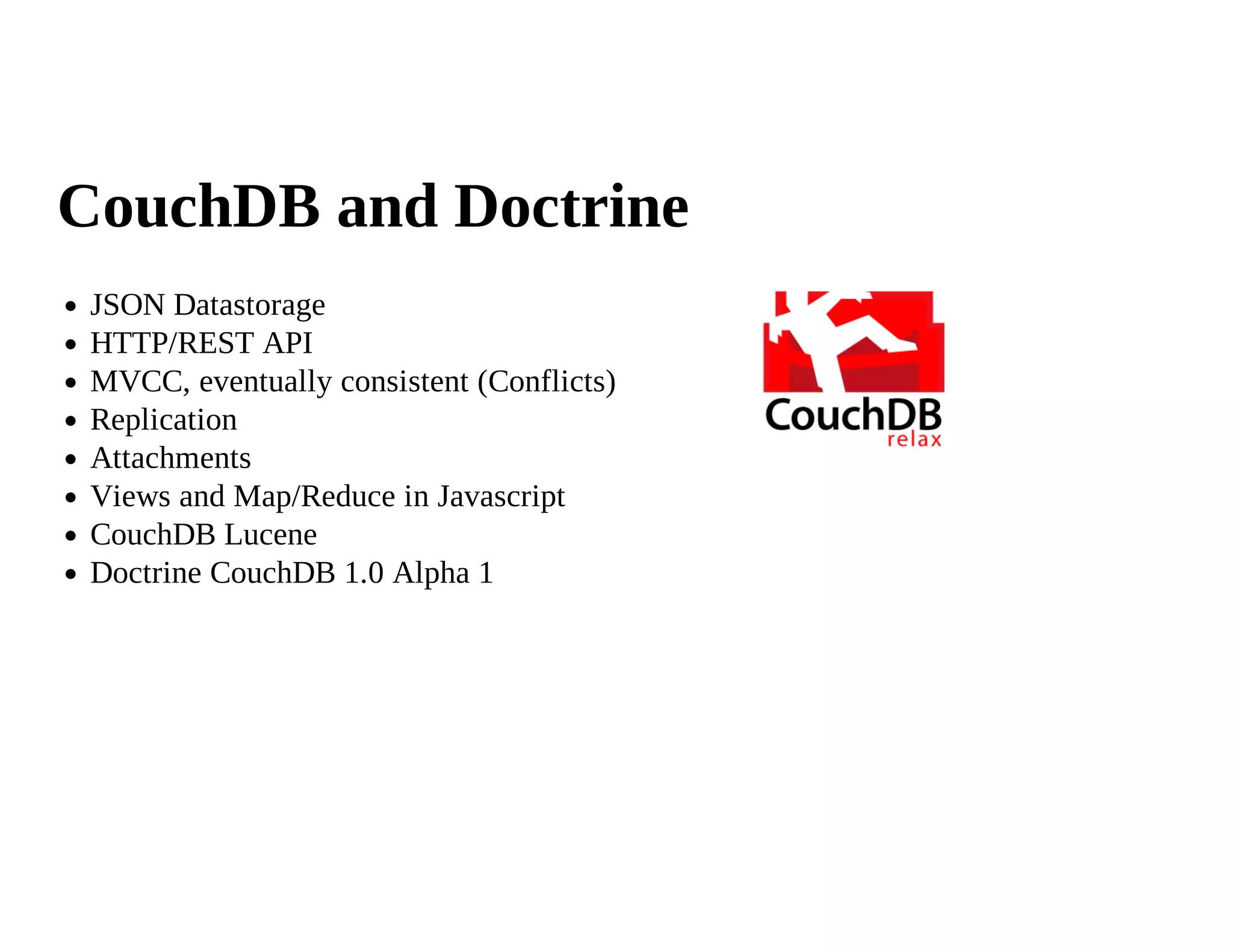 CouchDB and Doctrine
 JSON Datastorage
 HTTP/REST API
 MVCC, eventually consistent (Conflicts)
 Replication
 Attachments
 Views and Map/Reduce in Javascript
 CouchDB Lucene
 Doctrine CouchDB 1.0 Alpha 1
 