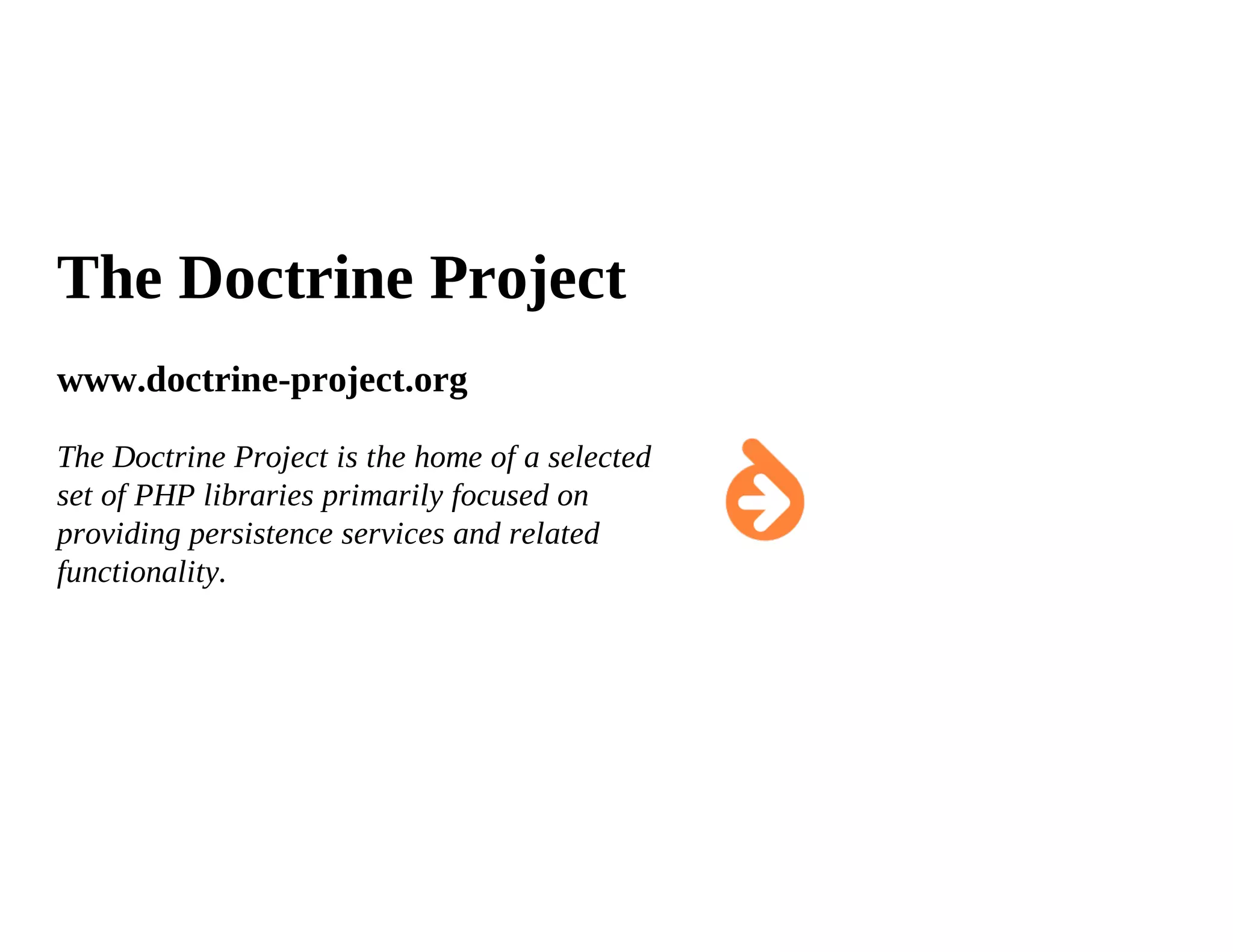 The Doctrine Project
www.doctrine-project.org

The Doctrine Project is the home of a selected
set of PHP libraries primarily focused on
providing persistence services and related
functionality.
 