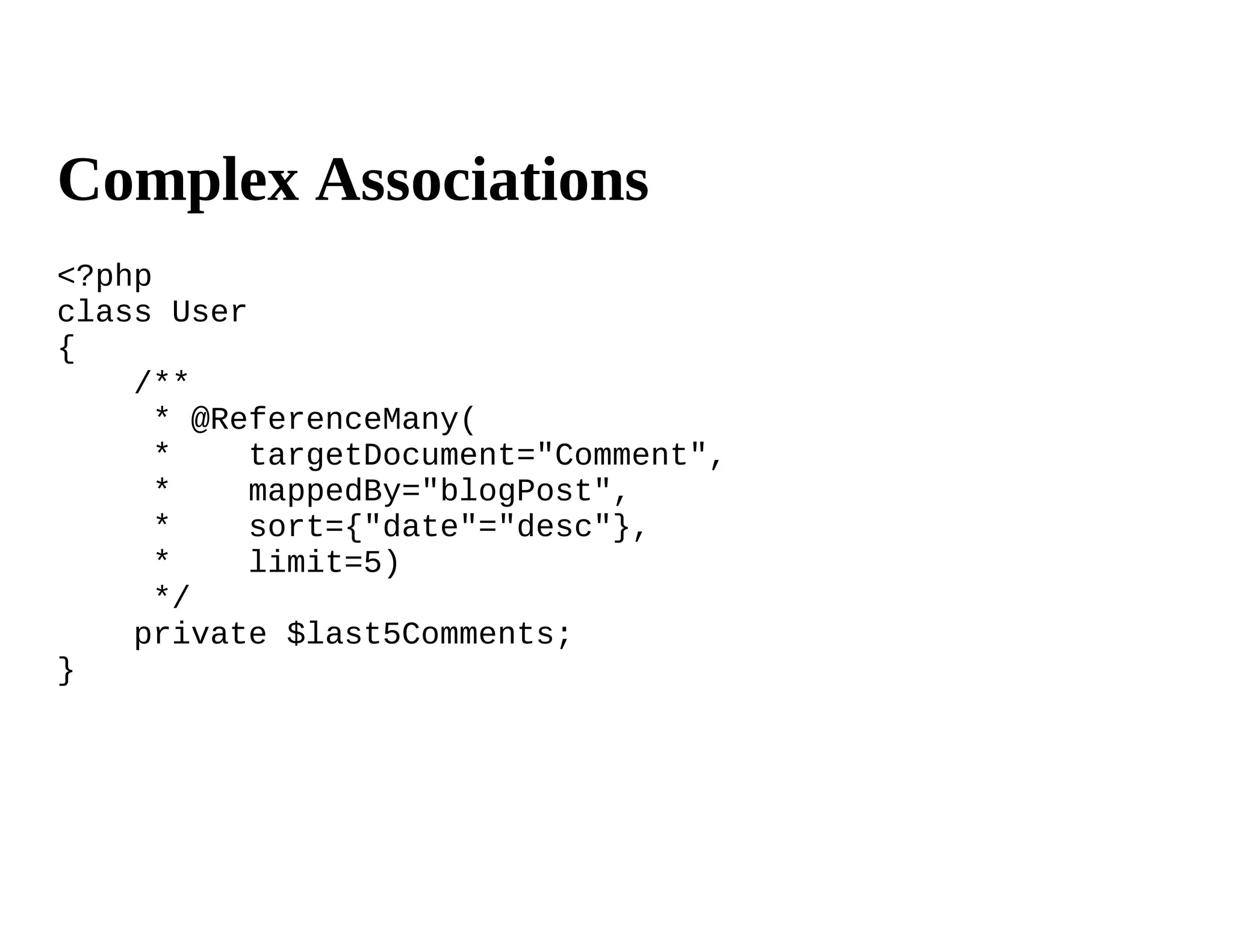 Complex Associations
<?php
class User
{
    /**
      * @ReferenceMany(
      *    targetDocument="Comment",
      *    mappedBy="blogPost",
      *    sort={"date"="desc"},
      *    limit=5)
      */
    private $last5Comments;
}
 