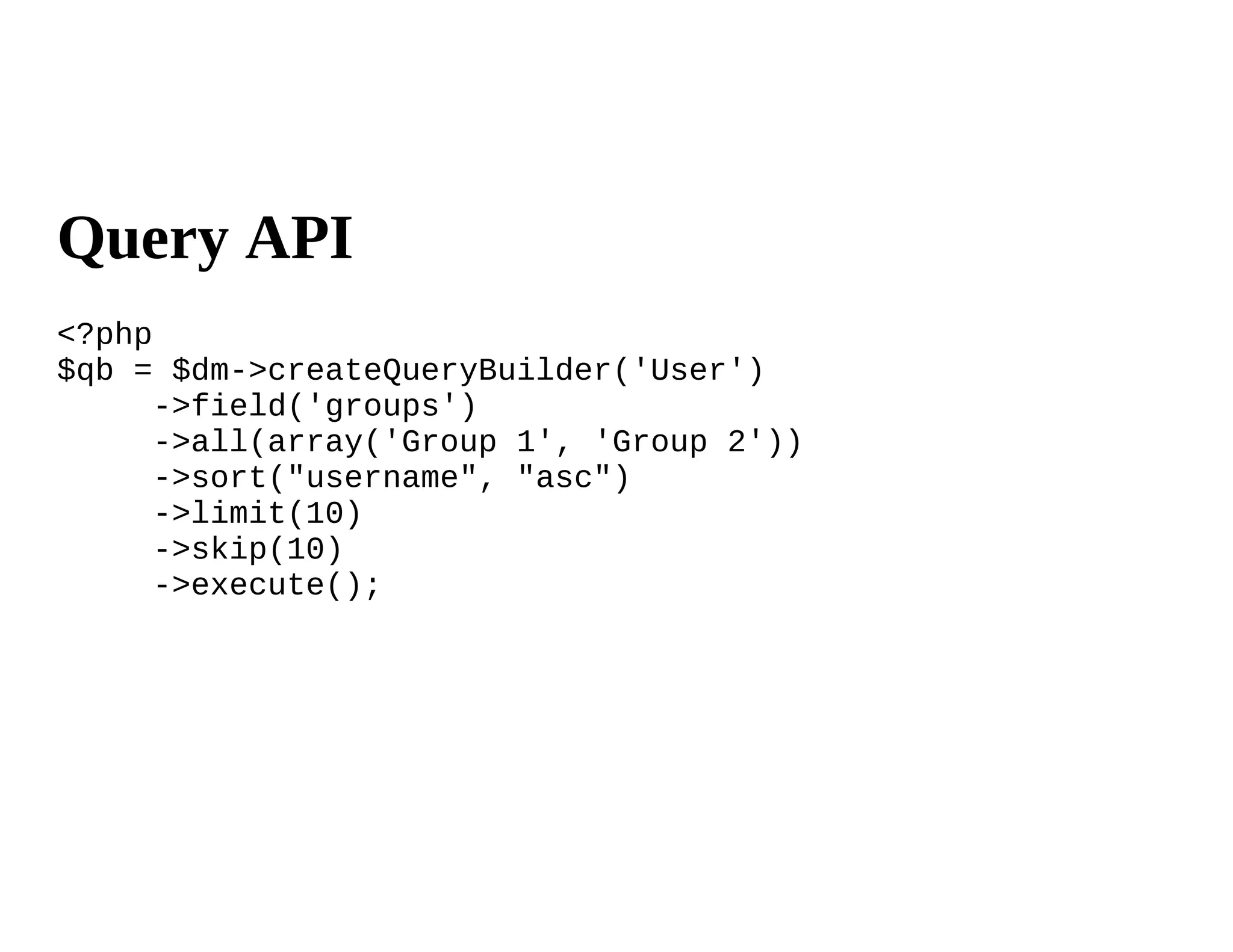 Query API
<?php
$qb = $dm->createQueryBuilder('User')
      ->field('groups')
      ->all(array('Group 1', 'Group 2'))
      ->sort("username", "asc")
      ->limit(10)
      ->skip(10)
      ->execute();
 