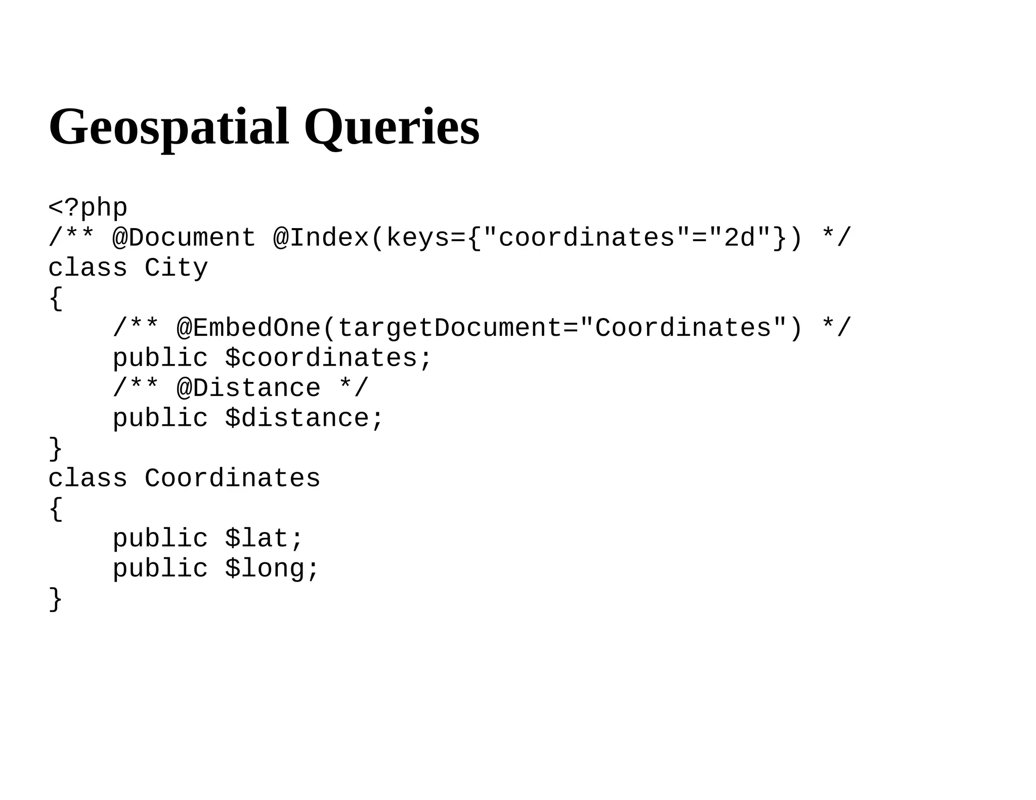 Geospatial Queries
<?php
/** @Document @Index(keys={"coordinates"="2d"}) */
class City
{
    /** @EmbedOne(targetDocument="Coordinates") */
    public $coordinates;
    /** @Distance */
    public $distance;
}
class Coordinates
{
    public $lat;
    public $long;
}
 